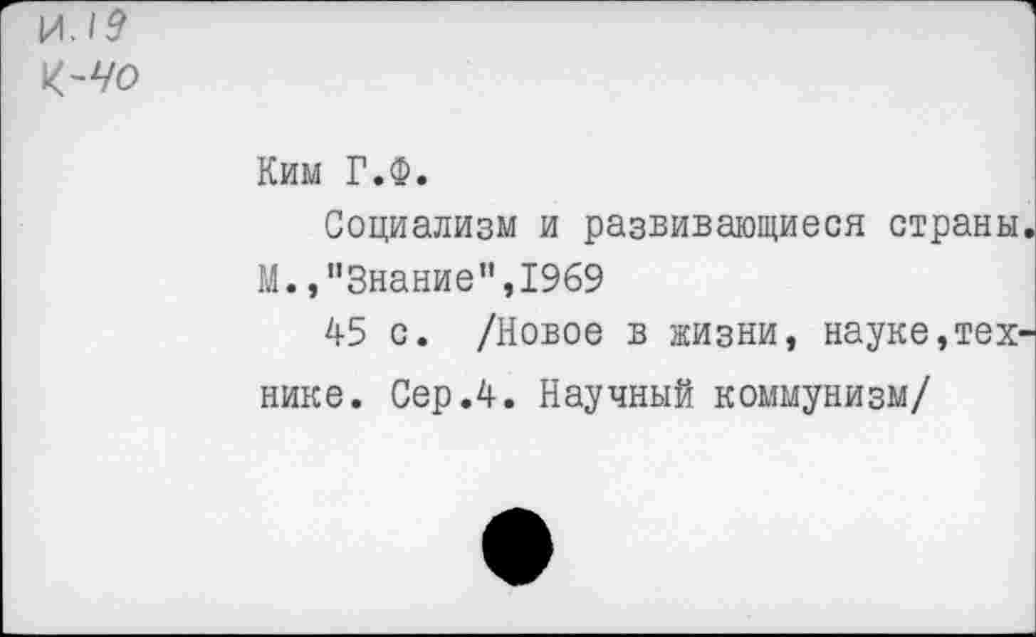 ﻿Ким Г.Ф.
Социализм и развивающиеся страны
М.,’’Знание”,1969
45 с. /Новое в жизни, науке,тех нике. Сер.4. Научный коммунизм/